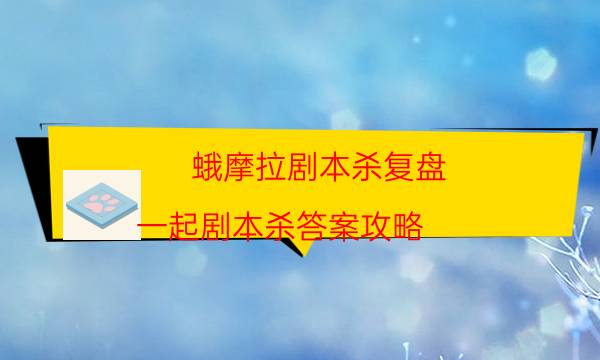 蛾摩拉劇本殺復盤-一起劇本殺答案攻略-2022年復盤資源庫