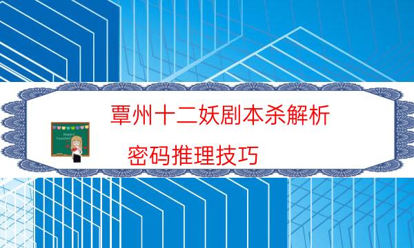 覃州十二妖劇本殺解析-密碼推理技巧-2022年復盤資源庫