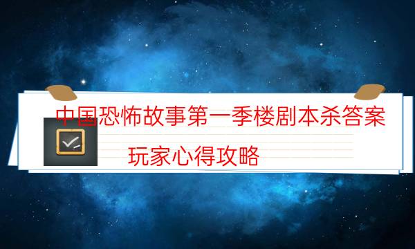 中國恐怖故事第一季樓劇本殺答案-玩家心得攻略-如何獲取真相答案