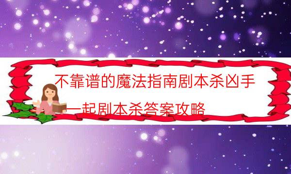 不靠譜的魔法指南劇本殺兇手-一起劇本殺答案攻略-2022年最新復盤解析大全