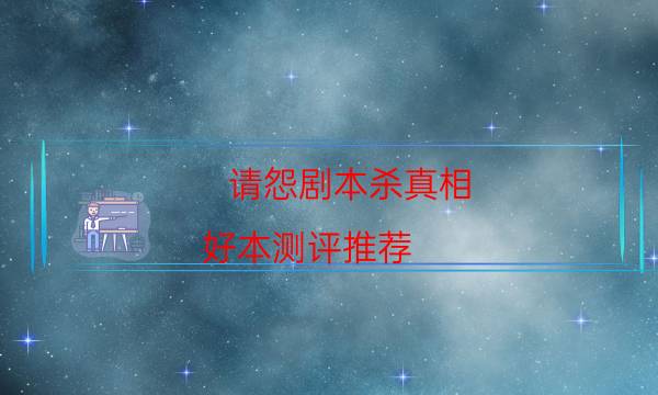 請怨劇本殺真相-好本測評推薦-兇手推理技巧攻略