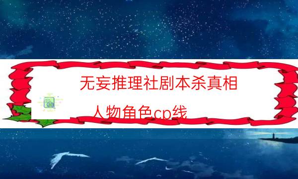 無妄推理社劇本殺真相-人物角色cp線-如何查看人物結局劇情