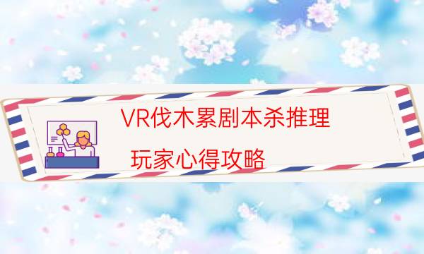 VR伐木累劇本殺推理-玩家心得攻略-10000本復盤解析閱讀