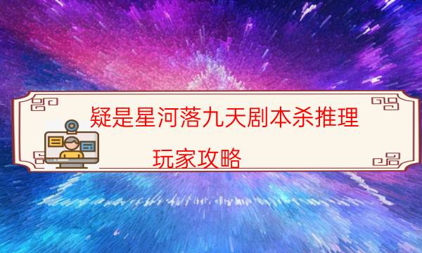 疑是星河落九天劇本殺推理-玩家攻略-新手密室劇透攻略