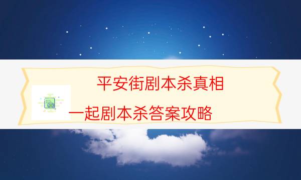 平安街劇本殺真相-一起劇本殺答案攻略-密室密碼推理真相揭秘劇透