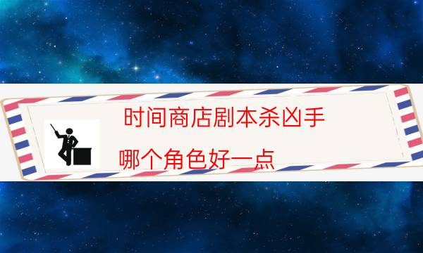 時(shí)間商店劇本殺兇手-哪個(gè)角色好一點(diǎn)-游戲角色結(jié)局劇透揭秘