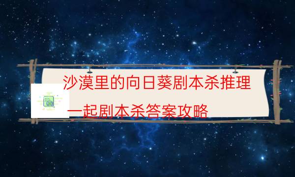 沙漠里的向日葵劇本殺推理-一起劇本殺答案攻略-那個角色比較好玩