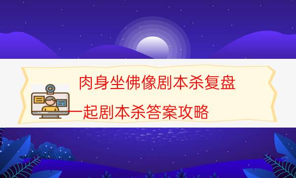 肉身坐佛像劇本殺復盤-一起劇本殺答案攻略-哪里可以看到優質好本的評價