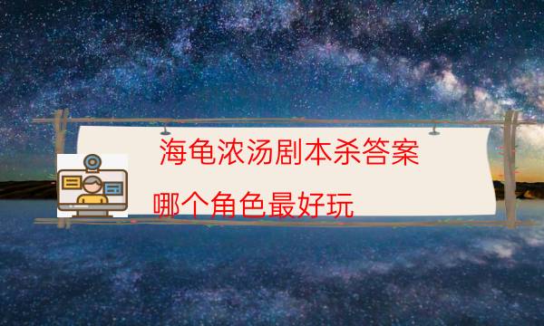 海龜濃湯劇本殺答案-哪個角色最好玩-為什么案件手法形成密室呢！