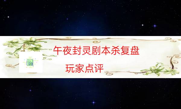 午夜封靈劇本殺復盤-玩家點評／測評-密室密碼推理真相揭秘劇透