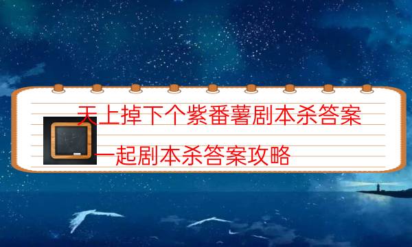 天上掉下個紫番薯劇本殺答案-一起劇本殺答案攻略-新手密室劇透攻略