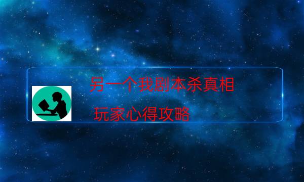 另一個我劇本殺真相-玩家心得攻略-好玩適合新手的線下本有哪些？