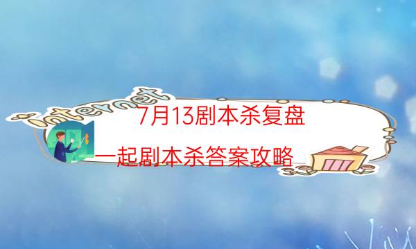 7月13劇本殺復盤-一起劇本殺答案攻略-2022年最新復盤解析大全