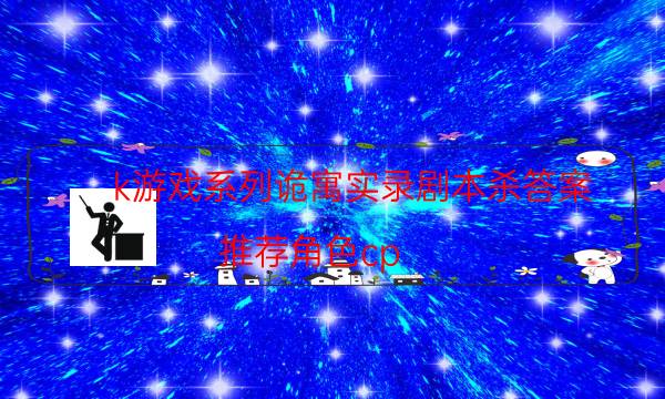 k游戲系列詭寓實錄劇本殺答案-推薦角色cp-好玩適合新手的線下本有哪些？