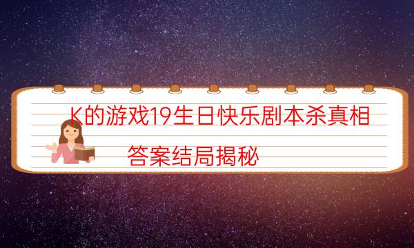 K的游戲19生日快樂劇本殺真相-答案結局揭秘-如何獲取真相答案