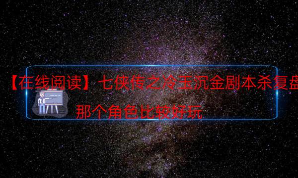 【在線閱讀】七俠傳之冷玉沉金劇本殺復盤-那個角色比較好玩