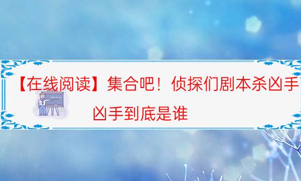 【在線閱讀】集合吧！偵探們劇本殺兇手-兇手到底是誰