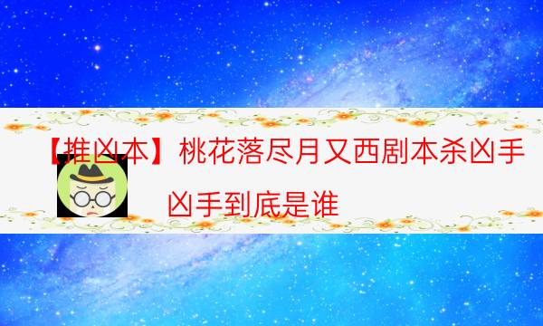 【推兇本】桃花落盡月又西劇本殺兇手-兇手到底是誰