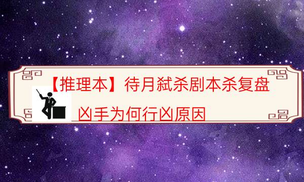 【推理本】待月弒殺劇本殺復盤-兇手為何行兇原因