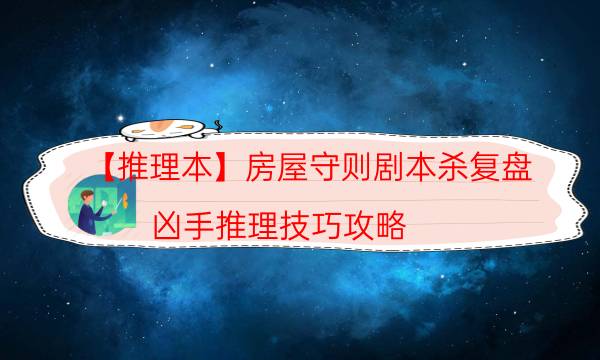 【推理本】房屋守則劇本殺復盤-兇手推理技巧攻略