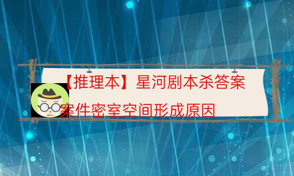 【推理本】星河劇本殺答案-案件密室空間形成原因