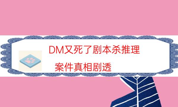 DM又死了劇本殺推理-案件真相劇透-密室答案及密碼揭秘