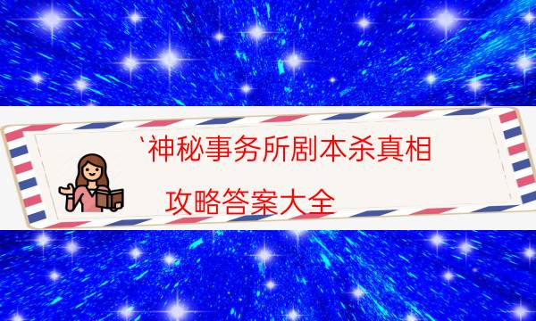 `神秘事務(wù)所劇本殺真相-攻略答案大全-如何獲取真相答案