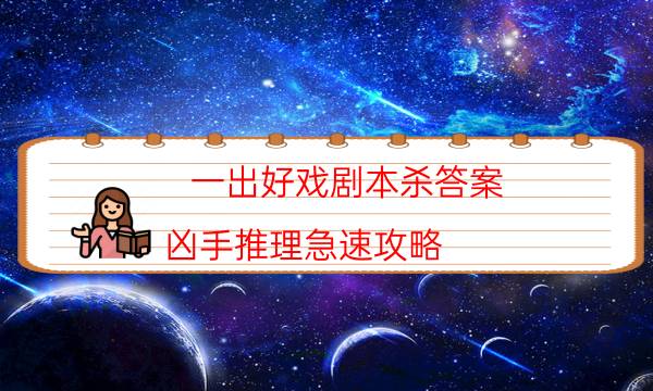 一出好戲劇本殺答案-兇手推理急速攻略-好玩適合新手的線下本有哪些？