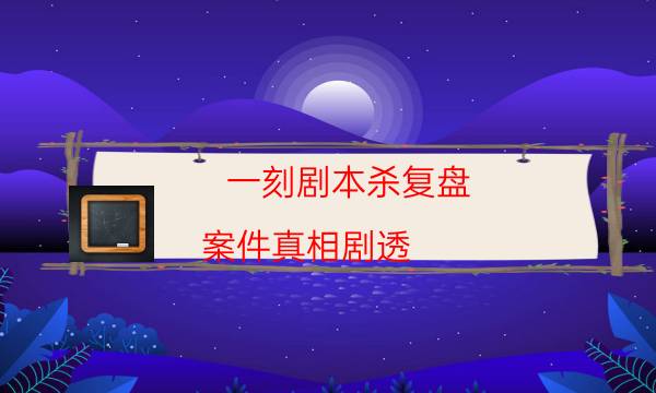 一刻劇本殺復盤-案件真相劇透-cp角色是哪些