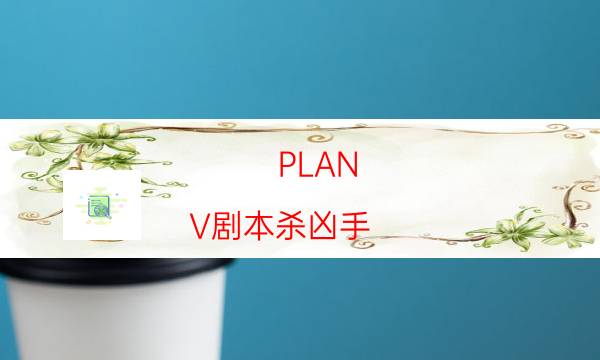 PLAN V劇本殺兇手-通關技巧攻略-DM手冊在線閱讀查看