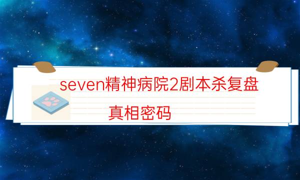 seven精神病院2劇本殺復盤-真相密碼-劇情真相玩家攻略復盤