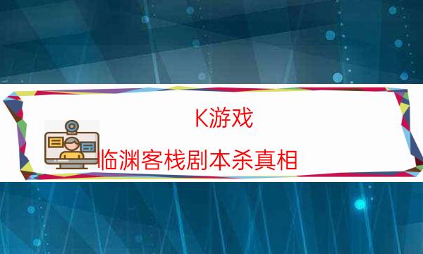 K游戲-臨淵客棧劇本殺真相-哪個角色最好玩-完整故事線還原