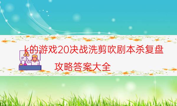 k的游戲20決戰洗剪吹劇本殺復盤-攻略答案大全-好玩適合新手的線下本有哪些？