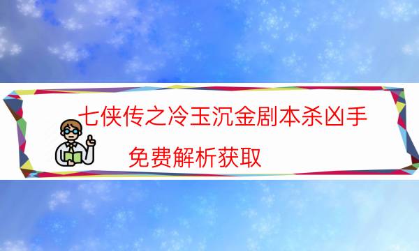 七俠傳之冷玉沉金劇本殺兇手-免費解析獲取-cp角色是哪些