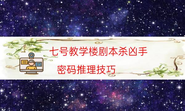 七號教學樓劇本殺兇手-密碼推理技巧-完整故事線還原