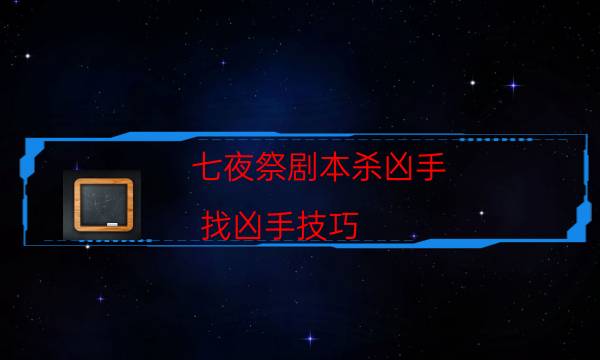 七夜祭劇本殺兇手-找兇手技巧-2022年最新復盤解析大全